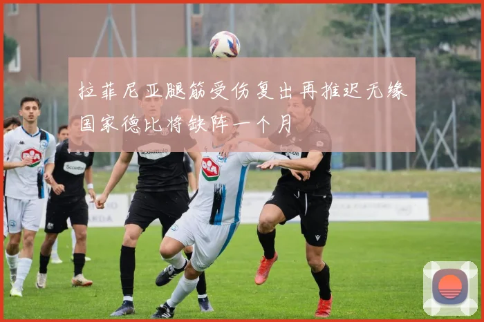 拉菲尼亚腿筋受伤复出再推迟无缘国家德比将缺阵一个月