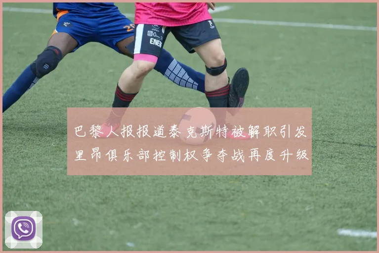 巴黎人报报道泰克斯特被解职引发里昂俱乐部控制权争夺战再度升级