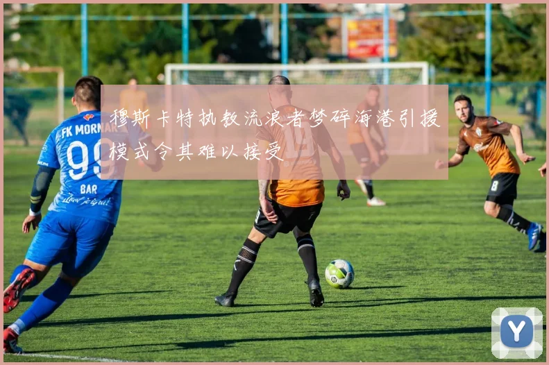 穆斯卡特执教流浪者梦碎海港引援模式令其难以接受