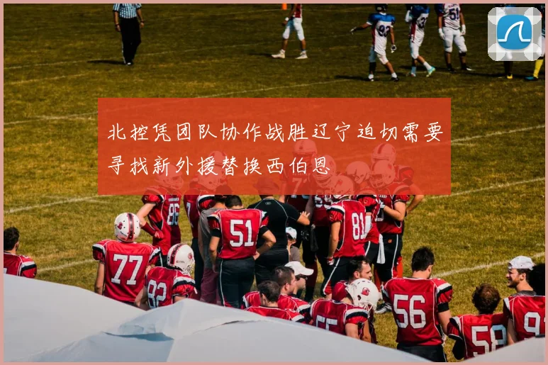 北控凭团队协作战胜辽宁迫切需要寻找新外援替换西伯恩