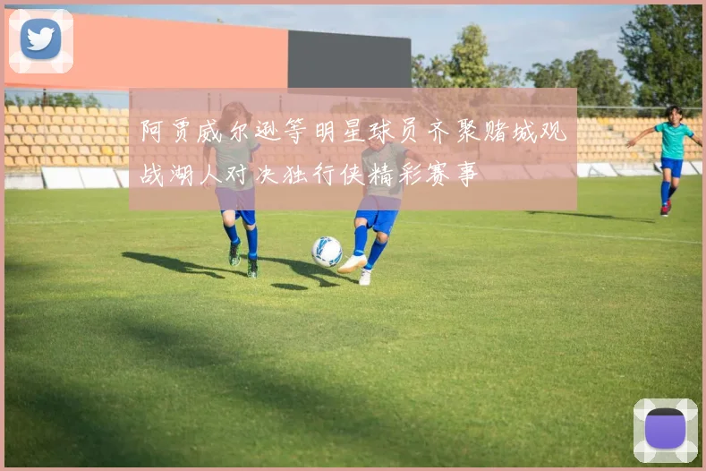 阿贾威尔逊等明星球员齐聚赌城观战湖人对决独行侠精彩赛事