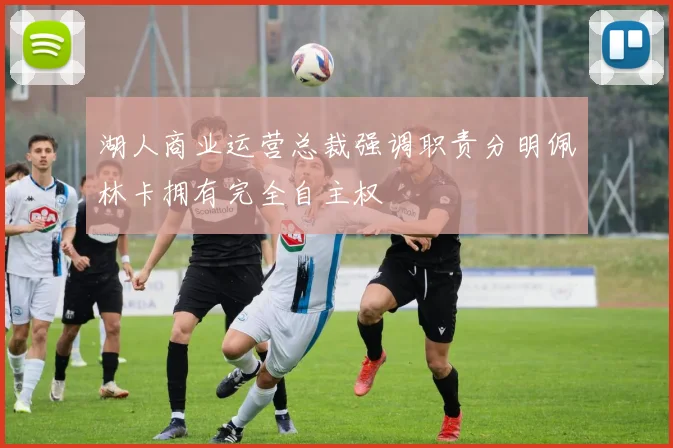 湖人商业运营总裁强调职责分明佩林卡拥有完全自主权