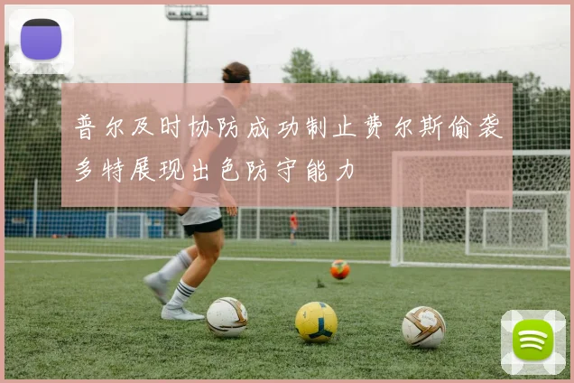 普尔及时协防成功制止费尔斯偷袭多特展现出色防守能力