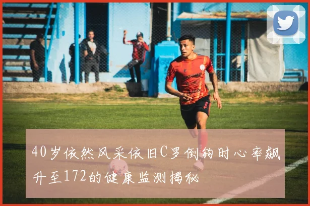 40岁依然风采依旧C罗倒钩时心率飙升至172的健康监测揭秘