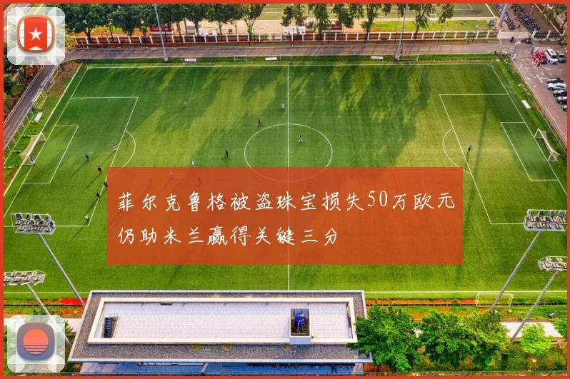 菲尔克鲁格被盗珠宝损失50万欧元仍助米兰赢得关键三分