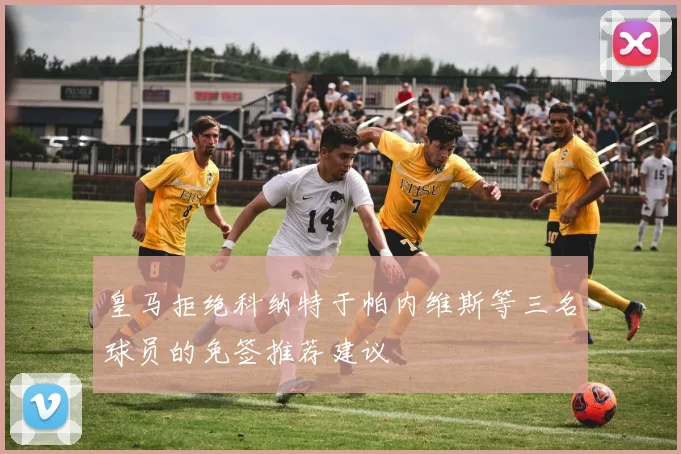 皇马拒绝科纳特于帕内维斯等三名球员的免签推荐建议