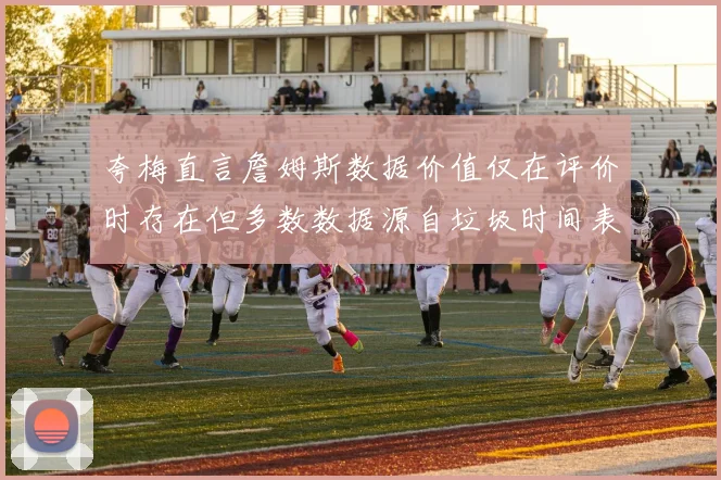 夸梅直言詹姆斯数据价值仅在评价时存在但多数数据源自垃圾时间表现
