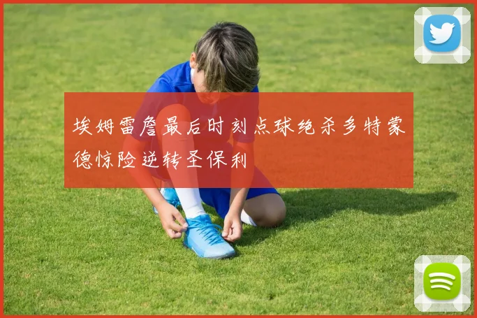 埃姆雷詹最后时刻点球绝杀多特蒙德惊险逆转圣保利