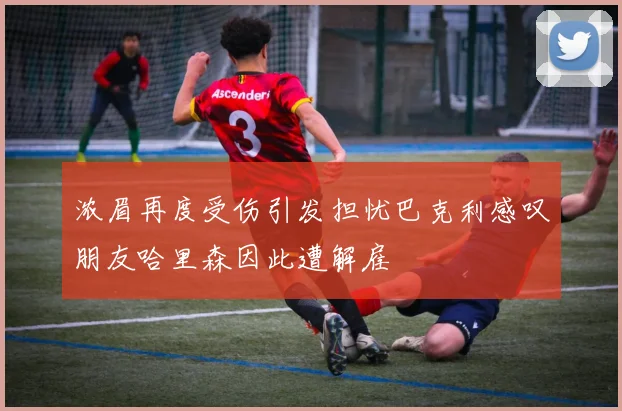 浓眉再度受伤引发担忧巴克利感叹朋友哈里森因此遭解雇