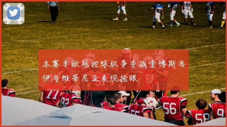 本赛季欧冠控球权争夺战索博斯洛伊与维蒂尼亚表现抢眼
