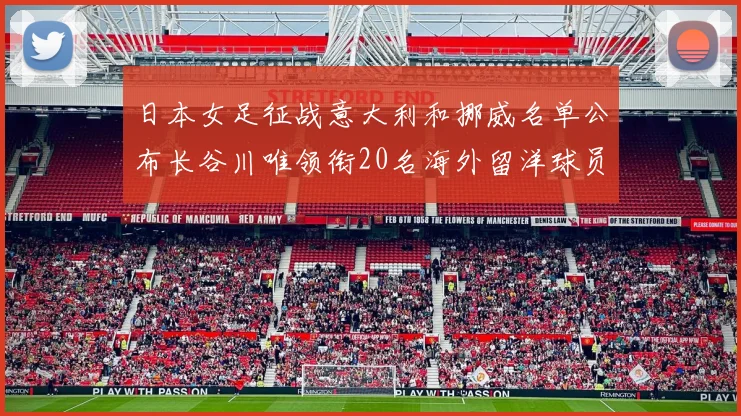 日本女足征战意大利和挪威名单公布长谷川唯领衔20名海外留洋球员