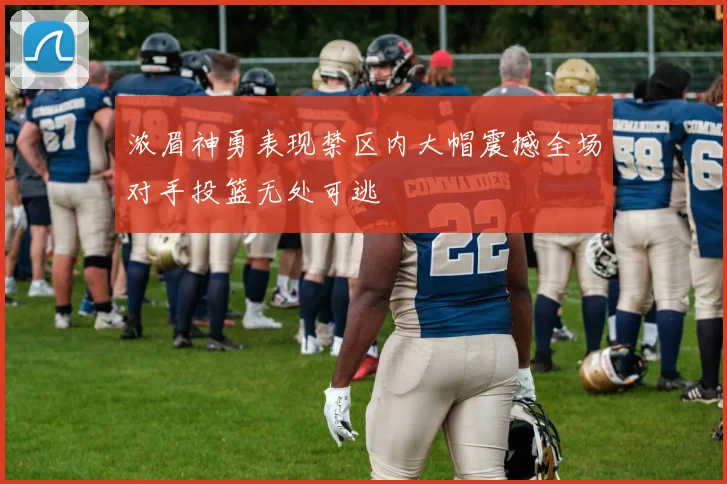 浓眉神勇表现禁区内大帽震撼全场对手投篮无处可逃