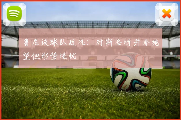 鲁尼谈球队近况：对斯洛特并非绝望但形势堪忧