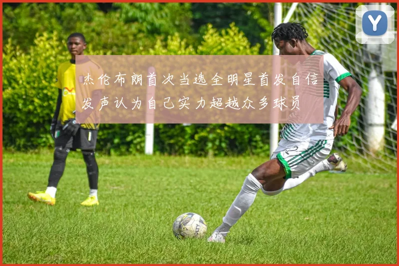 杰伦布朗首次当选全明星首发自信发声认为自己实力超越众多球员