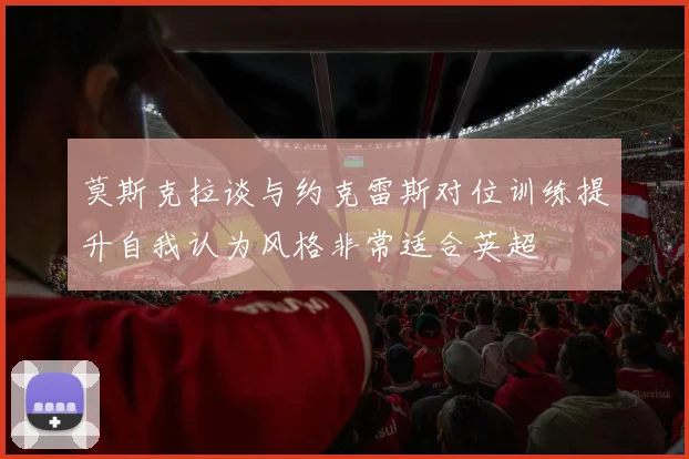 莫斯克拉谈与约克雷斯对位训练提升自我认为风格非常适合英超