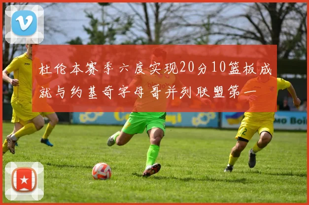 杜伦本赛季六度实现20分10篮板成就与约基奇字母哥并列联盟第一