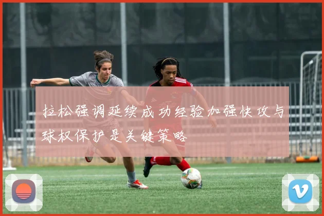 拉松强调延续成功经验加强快攻与球权保护是关键策略
