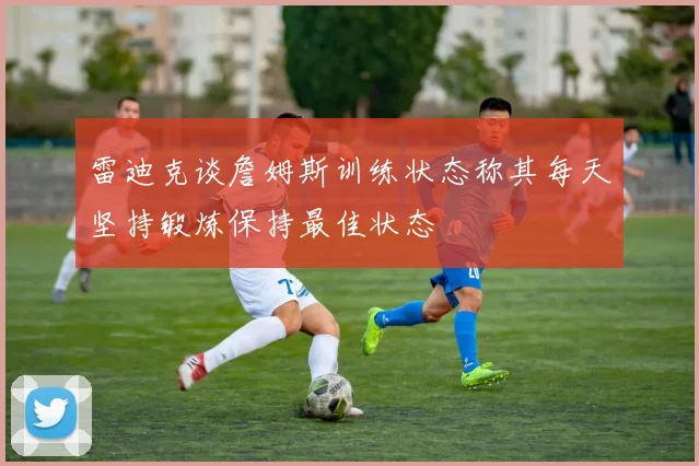 雷迪克谈詹姆斯训练状态称其每天坚持锻炼保持最佳状态