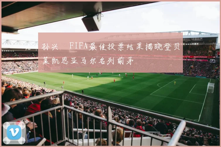 孙兴慜FIFA最佳投票结果揭晓登贝莱凯恩亚马尔名列前茅