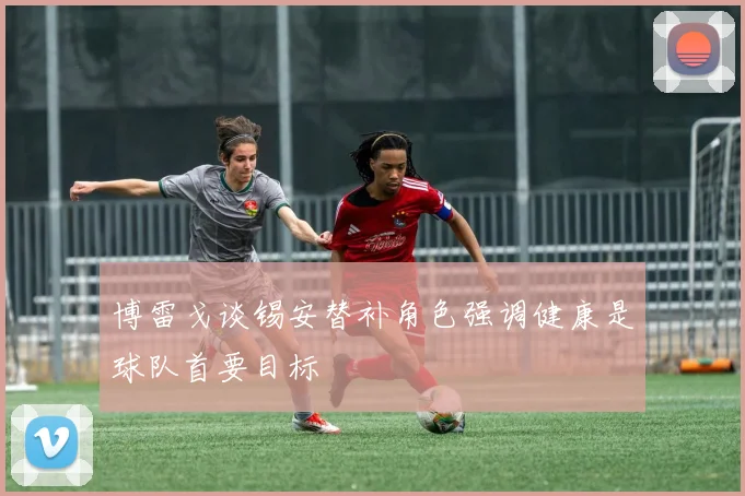 博雷戈谈锡安替补角色强调健康是球队首要目标