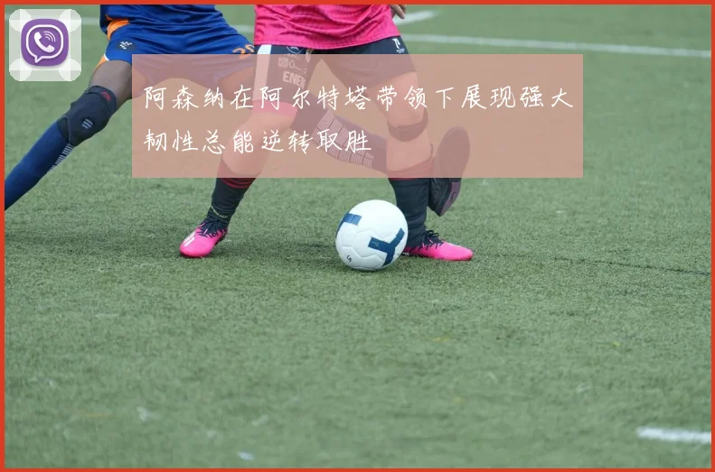 阿森纳在阿尔特塔带领下展现强大韧性总能逆转取胜