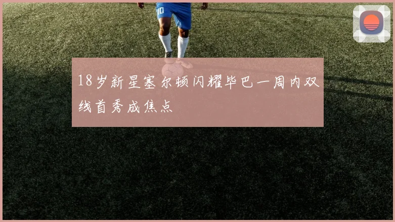 18岁新星塞尔顿闪耀毕巴一周内双线首秀成焦点