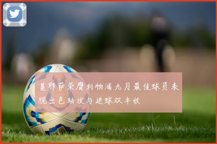 基耶萨荣膺利物浦九月最佳球员表现出色助攻与进球双丰收
