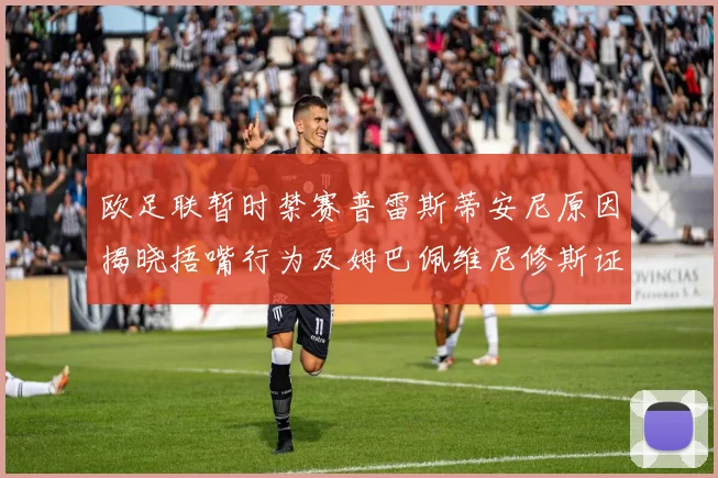 欧足联暂时禁赛普雷斯蒂安尼原因揭晓捂嘴行为及姆巴佩维尼修斯证词分析