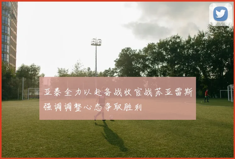 亚泰全力以赴备战收官战苏亚雷斯强调调整心态争取胜利