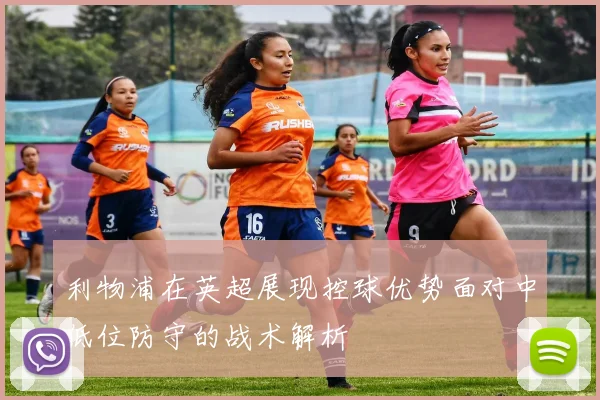 利物浦在英超展现控球优势面对中低位防守的战术解析