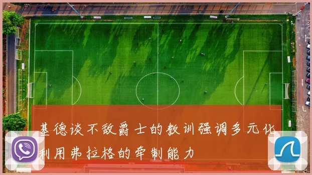 基德谈不敌爵士的教训强调多元化利用弗拉格的牵制能力
