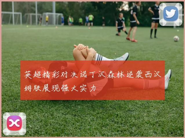 英超精彩对决诺丁汉森林逆袭西汉姆联展现强大实力