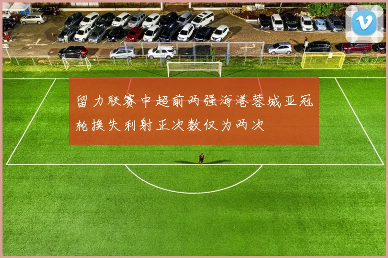留力联赛中超前两强海港蓉城亚冠轮换失利射正次数仅为两次