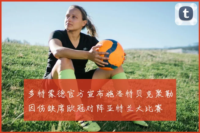 多特蒙德官方宣布施洛特贝克聚勒因伤缺席欧冠对阵亚特兰大比赛