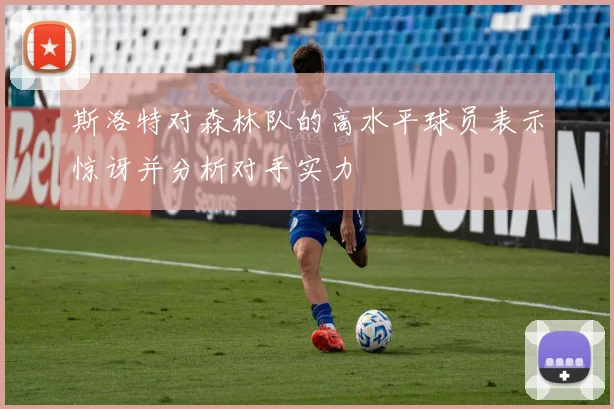 斯洛特对森林队的高水平球员表示惊讶并分析对手实力