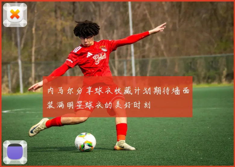 内马尔分享球衣收藏计划期待墙面装满明星球衣的美好时刻