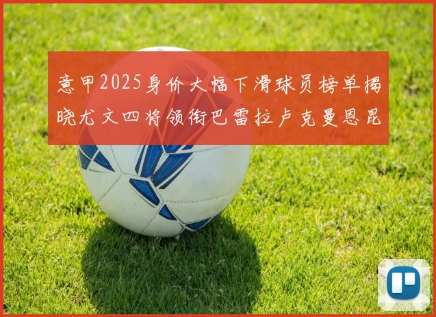 意甲2025身价大幅下滑球员榜单揭晓尤文四将领衔巴雷拉卢克曼恩昆库在列