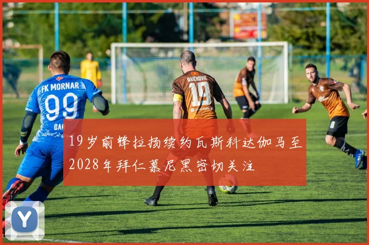 19岁前锋拉扬续约瓦斯科达伽马至2028年拜仁慕尼黑密切关注