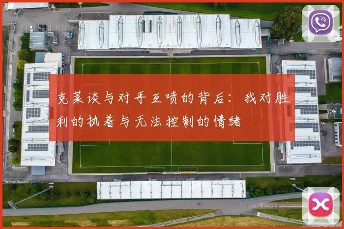 克莱谈与对手互喷的背后：我对胜利的执着与无法控制的情绪
