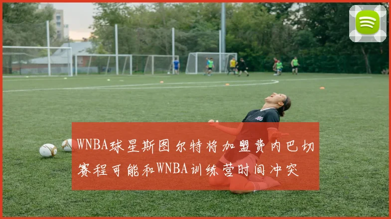 WNBA球星斯图尔特将加盟费内巴切赛程可能和WNBA训练营时间冲突