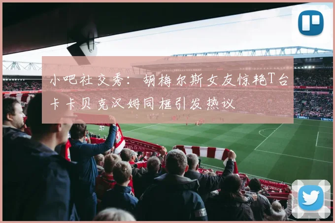 小吧社交秀：胡梅尔斯女友惊艳T台卡卡贝克汉姆同框引发热议