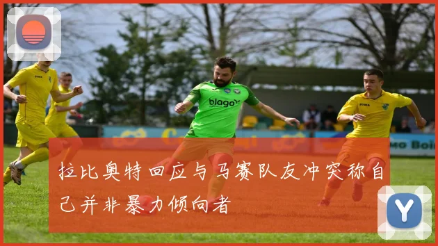 拉比奥特回应与马赛队友冲突称自己并非暴力倾向者