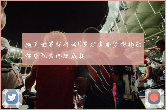 梅罗世界杯对话C罗坦言非梦想梅西称夺冠为终极成就