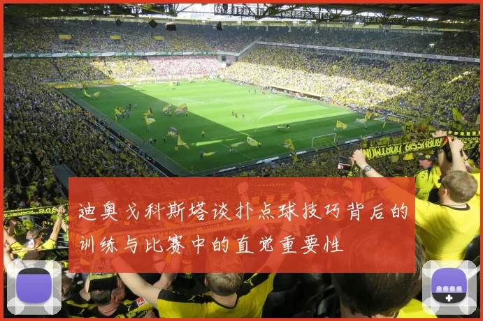 迪奥戈科斯塔谈扑点球技巧背后的训练与比赛中的直觉重要性