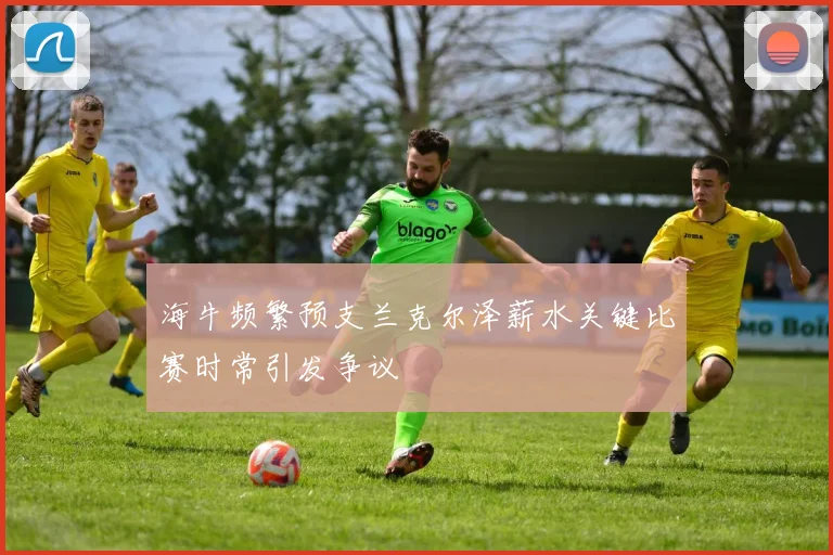 海牛频繁预支兰克尔泽薪水关键比赛时常引发争议