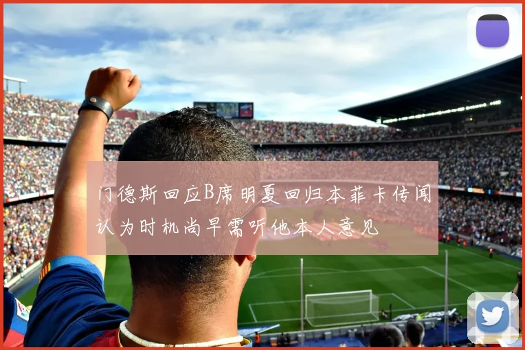 门德斯回应B席明夏回归本菲卡传闻认为时机尚早需听他本人意见