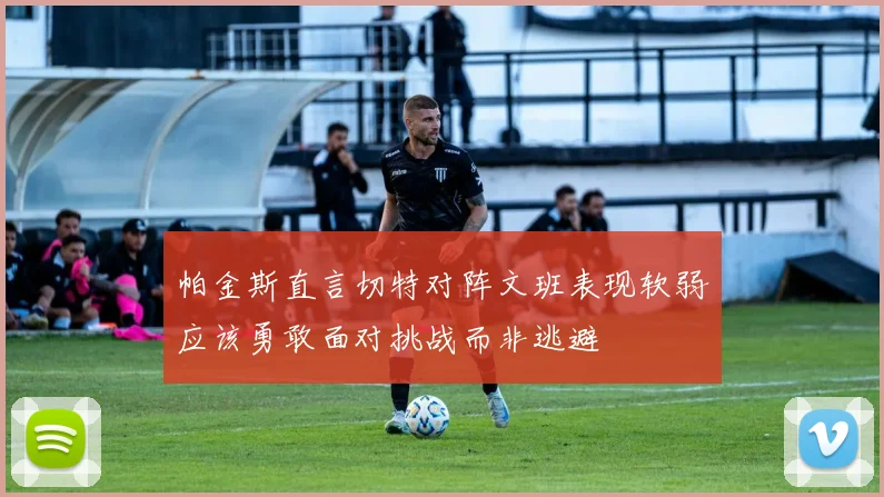 帕金斯直言切特对阵文班表现软弱应该勇敢面对挑战而非逃避