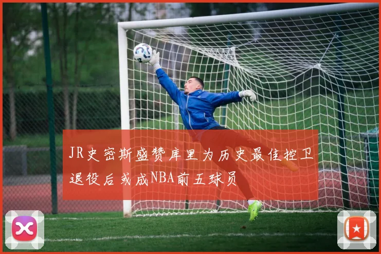 JR史密斯盛赞库里为历史最佳控卫退役后或成NBA前五球员