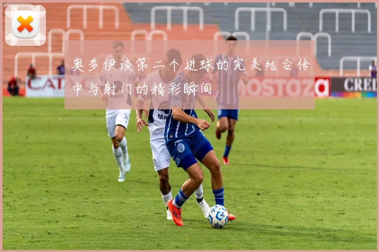 奥多伊谈第二个进球的完美结合传中与射门的精彩瞬间