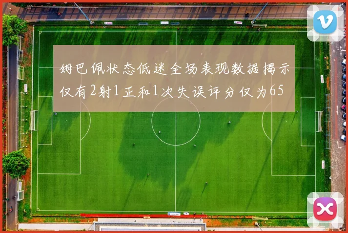 姆巴佩状态低迷全场表现数据揭示仅有2射1正和1次失误评分仅为65